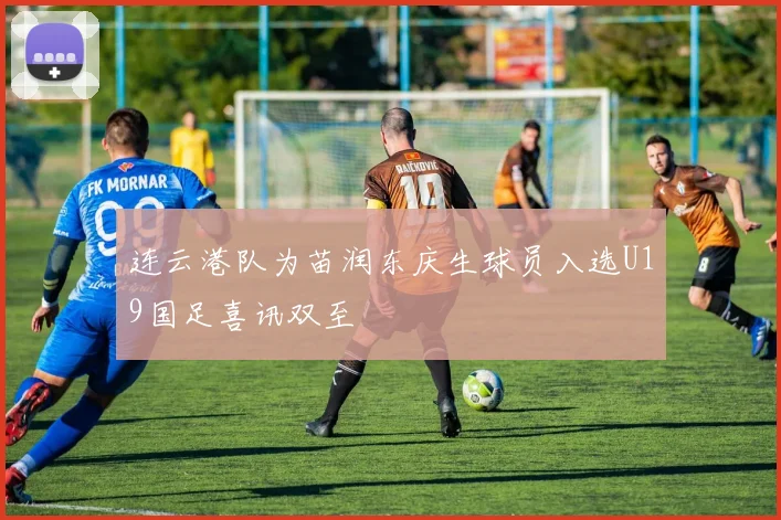 连云港队为苗润东庆生球员入选U19国足喜讯双至