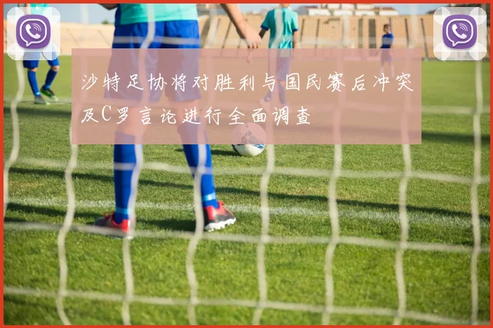 沙特足协将对胜利与国民赛后冲突及C罗言论进行全面调查