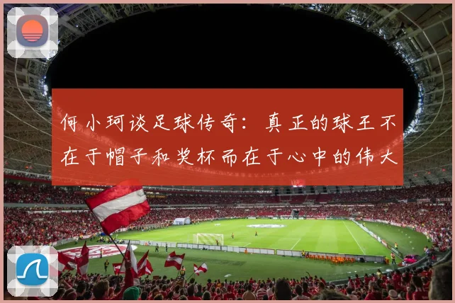何小珂谈足球传奇：真正的球王不在于帽子和奖杯而在于心中的伟大