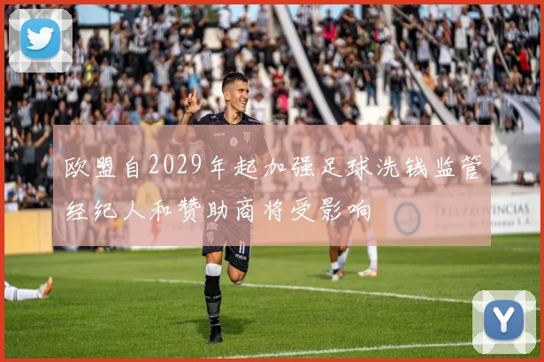 欧盟自2029年起加强足球洗钱监管经纪人和赞助商将受影响
