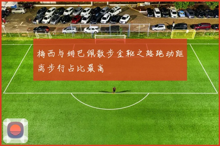 梅西与姆巴佩散步金靴之路跑动距离步行占比最高
