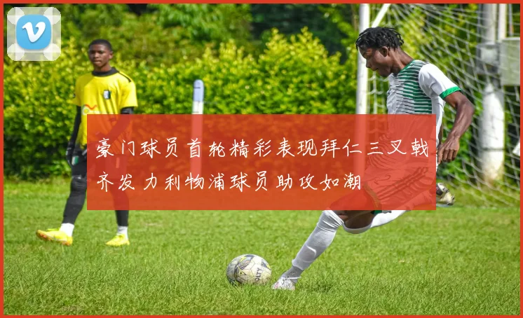 豪门球员首轮精彩表现拜仁三叉戟齐发力利物浦球员助攻如潮