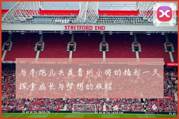 与李炮儿共度青训小将的精彩一天探索成长与梦想的旅程