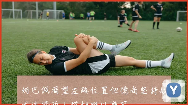 姆巴佩渴望左路位置但德尚坚持战术选择两人搭档难以兼容