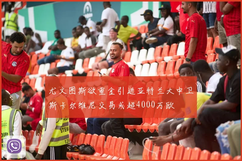 尤文图斯欲重金引进亚特兰大中卫斯卡尔维尼交易或超4000万欧