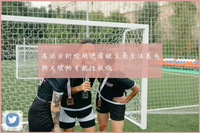 名记分析伦纳德若被交易至活塞或热火续约可能性极低