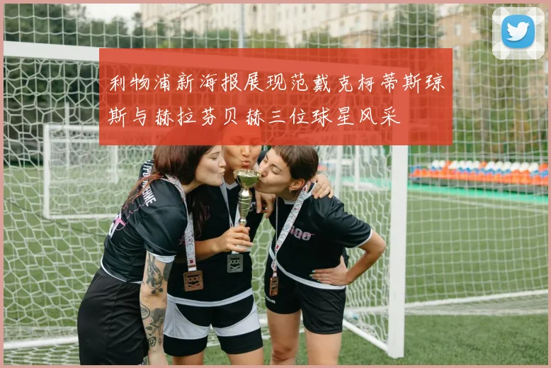 利物浦新海报展现范戴克柯蒂斯琼斯与赫拉芬贝赫三位球星风采