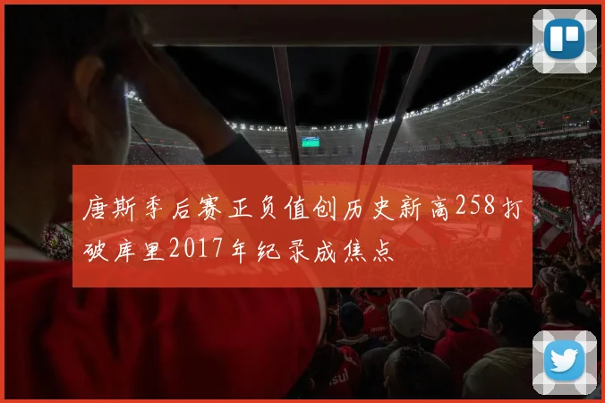 唐斯季后赛正负值创历史新高258打破库里2017年纪录成焦点