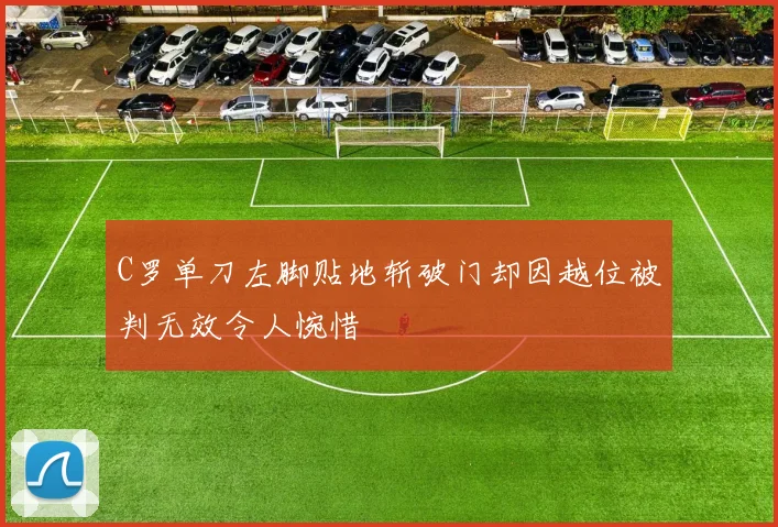 C罗单刀左脚贴地斩破门却因越位被判无效令人惋惜