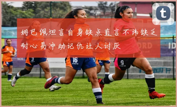 姆巴佩坦言自身缺点直言不讳缺乏耐心易冲动记仇让人讨厌