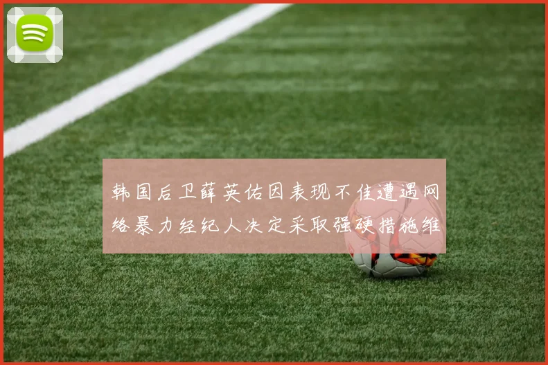 韩国后卫薛英佑因表现不佳遭遇网络暴力经纪人决定采取强硬措施维护权益