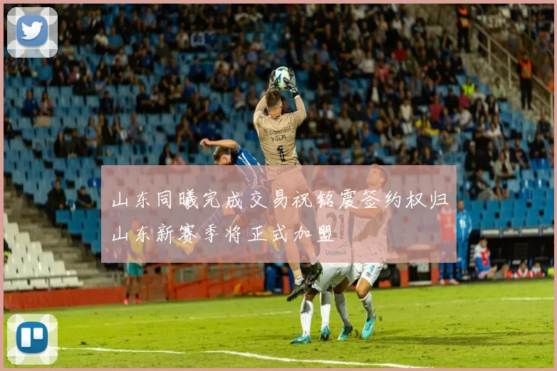 山东同曦完成交易祝铭震签约权归山东新赛季将正式加盟