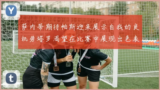 萨内蒂期待帕斯迎来展示自我的良机劳塔罗渴望在比赛中展现出色表现