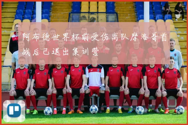 阿布德世界杯前受伤离队摩洛哥首战后已退出集训营