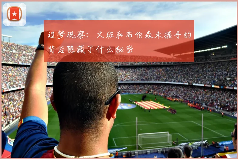 追梦观察：文班和布伦森未握手的背后隐藏了什么秘密